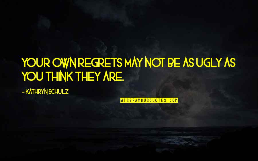 Kathryn Schulz Regret Quotes By Kathryn Schulz: Your own regrets may not be as ugly