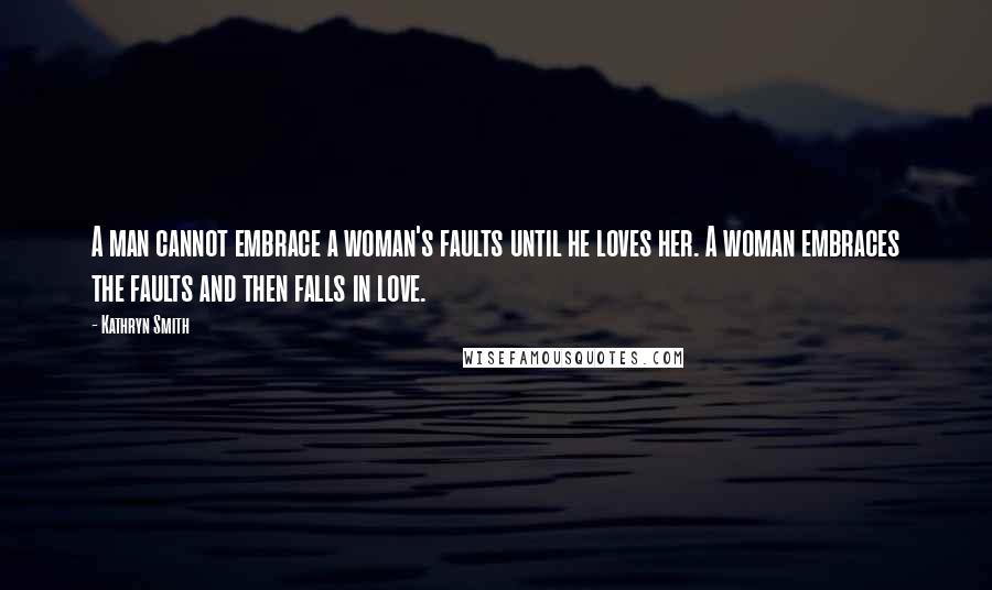 Kathryn Smith quotes: A man cannot embrace a woman's faults until he loves her. A woman embraces the faults and then falls in love.