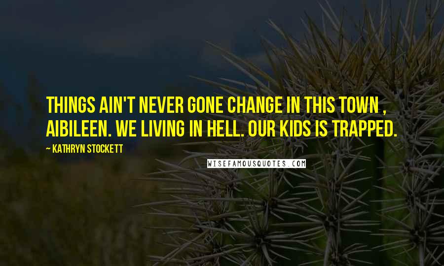 Kathryn Stockett quotes: Things ain't never gone change in this town , Aibileen. We living in hell. Our kids is trapped.