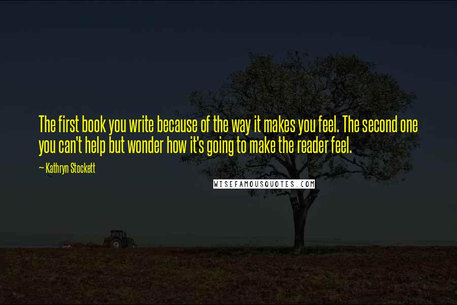 Kathryn Stockett quotes: The first book you write because of the way it makes you feel. The second one you can't help but wonder how it's going to make the reader feel.