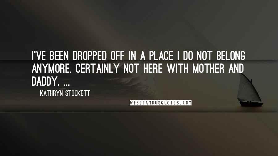 Kathryn Stockett quotes: I've been dropped off in a place I do not belong anymore. Certainly not here with Mother and Daddy, ...