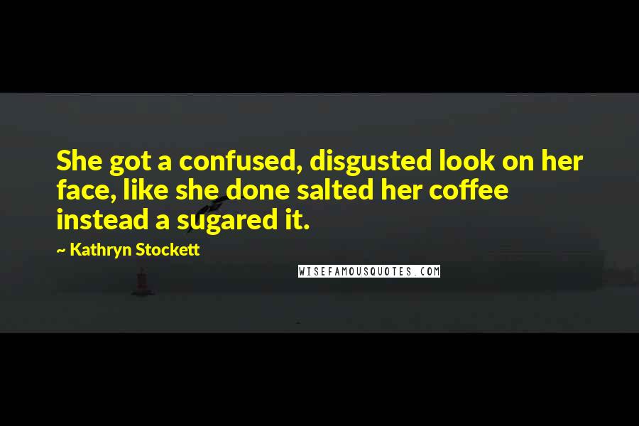 Kathryn Stockett quotes: She got a confused, disgusted look on her face, like she done salted her coffee instead a sugared it.