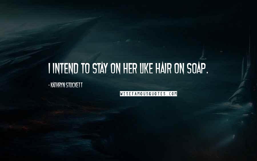 Kathryn Stockett quotes: I intend to stay on her like hair on soap.