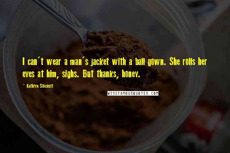 Kathryn Stockett quotes: I can't wear a man's jacket with a ball gown. She rolls her eyes at him, sighs. But thanks, honey.