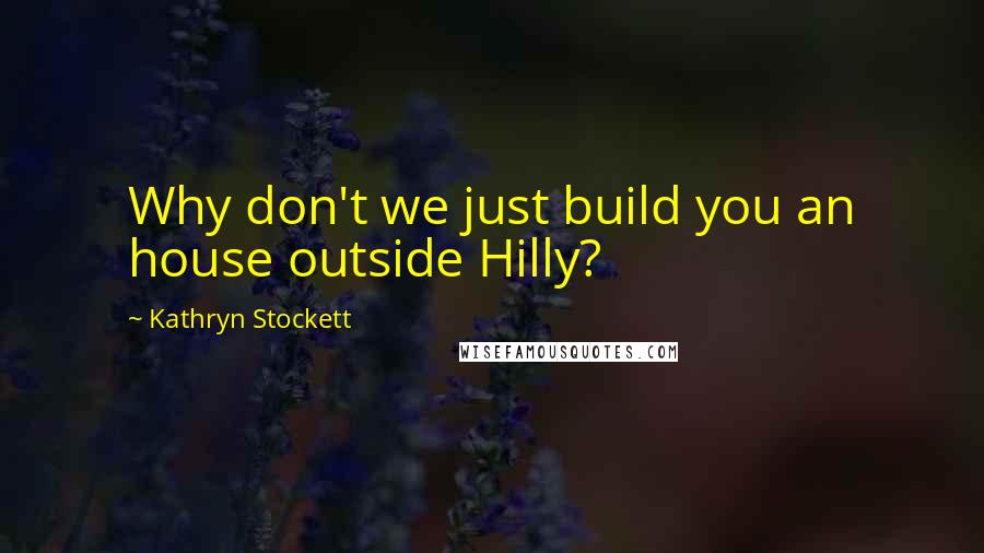 Kathryn Stockett quotes: Why don't we just build you an house outside Hilly?