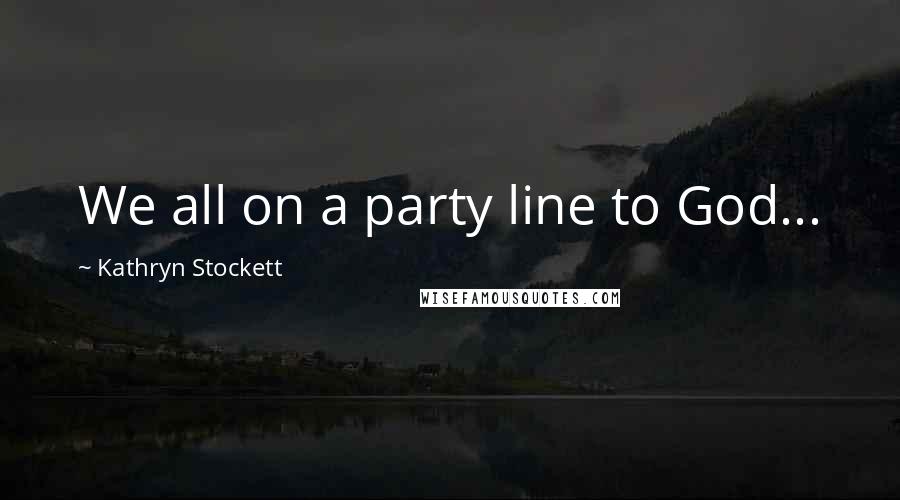 Kathryn Stockett quotes: We all on a party line to God...