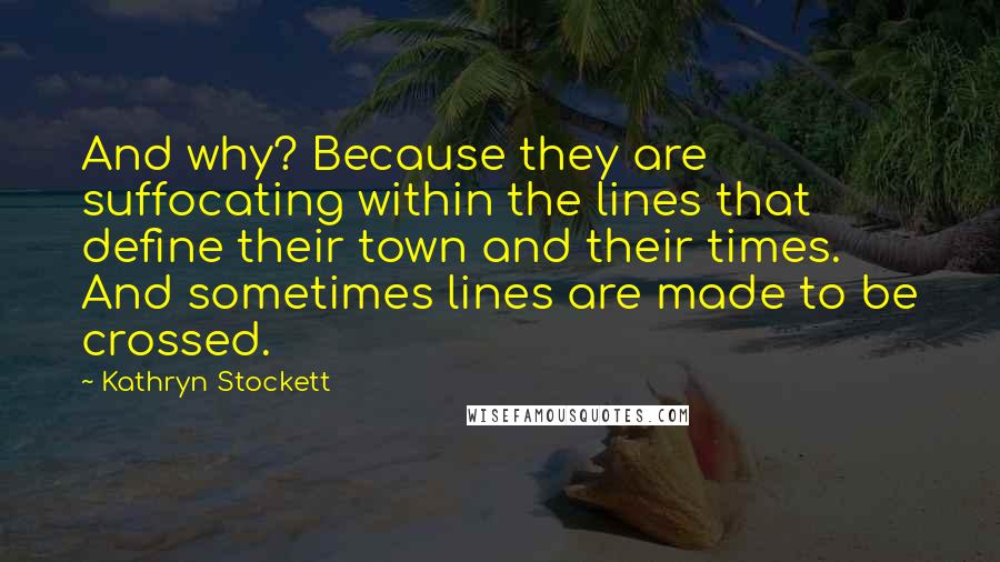 Kathryn Stockett quotes: And why? Because they are suffocating within the lines that define their town and their times. And sometimes lines are made to be crossed.