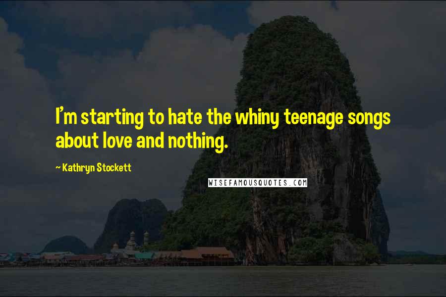 Kathryn Stockett quotes: I'm starting to hate the whiny teenage songs about love and nothing.