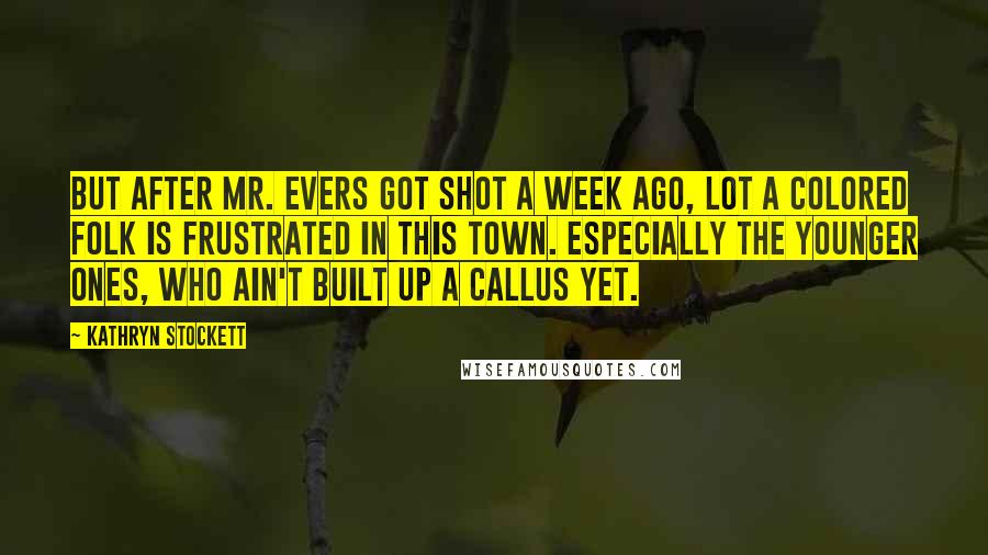 Kathryn Stockett quotes: But after Mr. Evers got shot a week ago, lot a colored folk is frustrated in this town. Especially the younger ones, who ain't built up a callus yet.