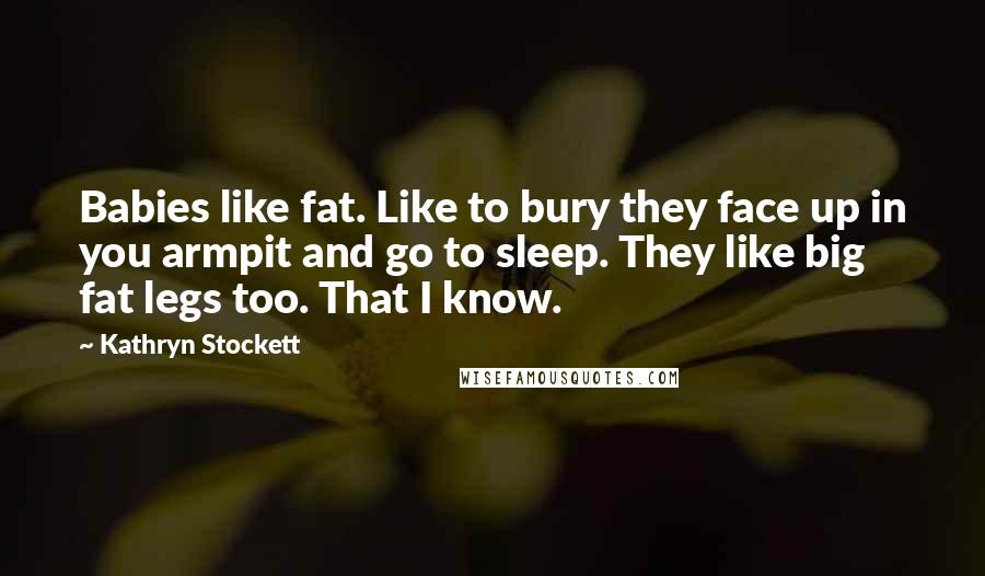 Kathryn Stockett quotes: Babies like fat. Like to bury they face up in you armpit and go to sleep. They like big fat legs too. That I know.