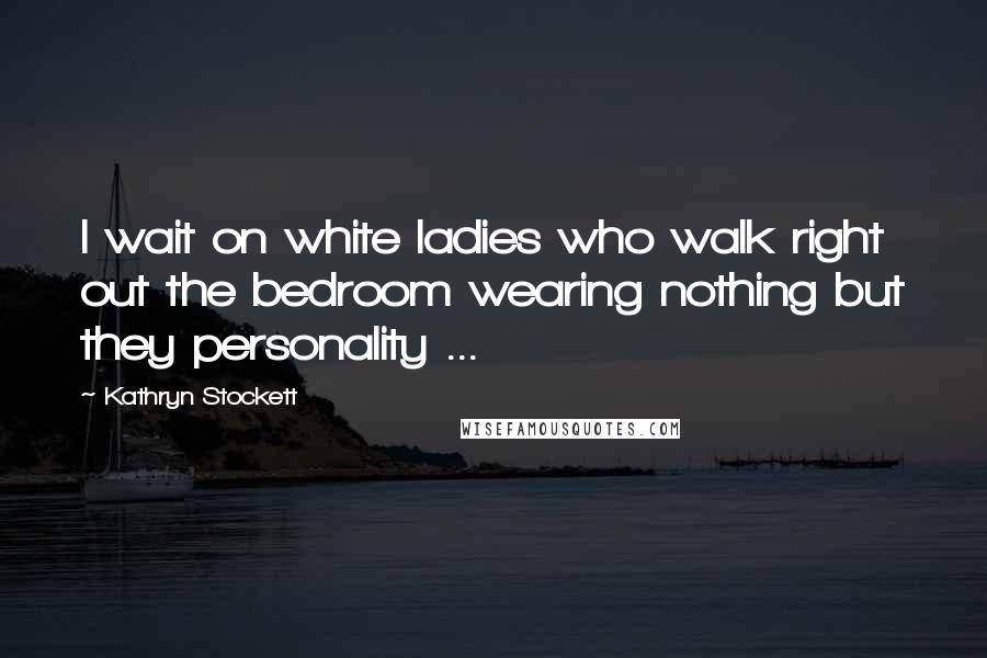 Kathryn Stockett quotes: I wait on white ladies who walk right out the bedroom wearing nothing but they personality ...