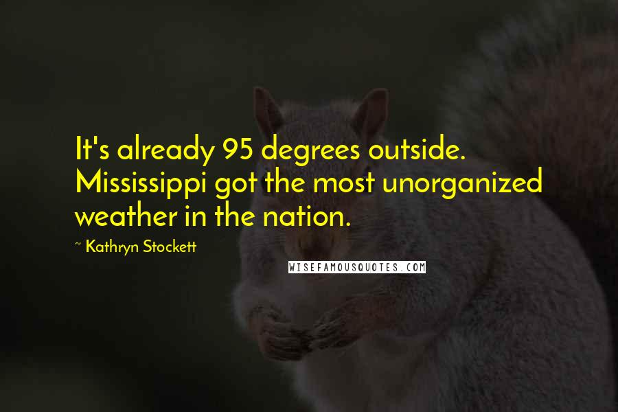 Kathryn Stockett quotes: It's already 95 degrees outside. Mississippi got the most unorganized weather in the nation.