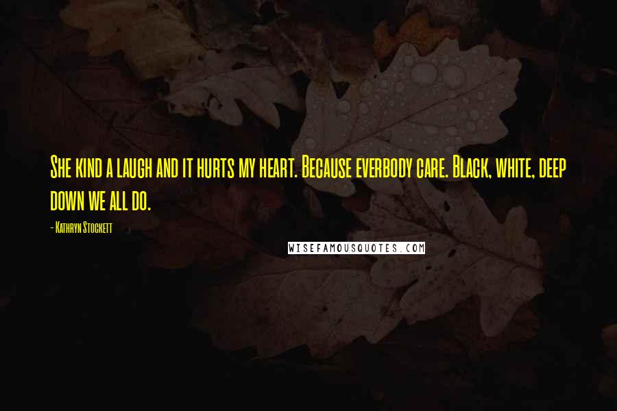 Kathryn Stockett quotes: She kind a laugh and it hurts my heart. Because everbody care. Black, white, deep down we all do.