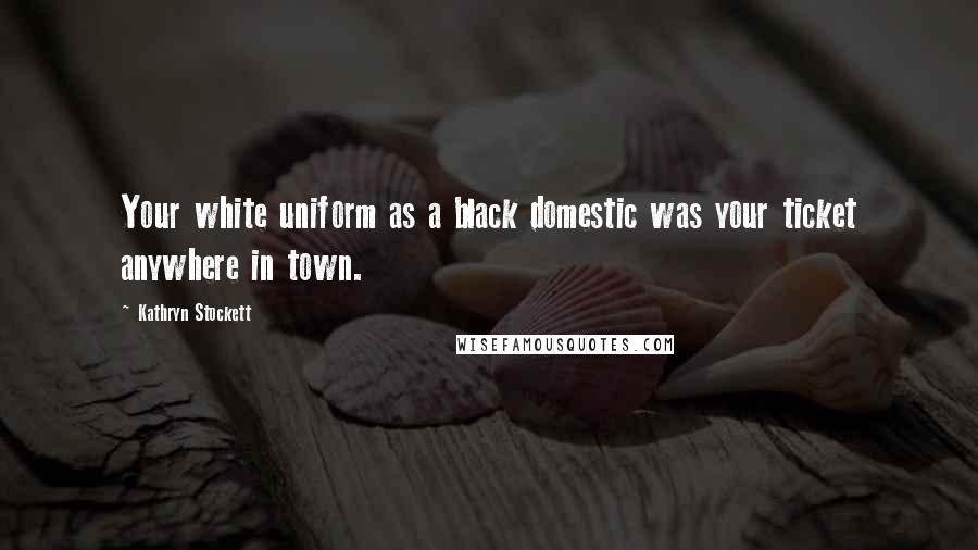 Kathryn Stockett quotes: Your white uniform as a black domestic was your ticket anywhere in town.