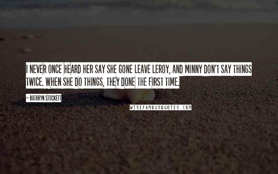 Kathryn Stockett quotes: I never once heard her say she gone leave Leroy, and Minny don't say things twice. When she do things, they done the first time.