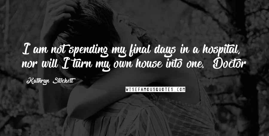 Kathryn Stockett quotes: I am not spending my final days in a hospital, nor will I turn my own house into one." Doctor