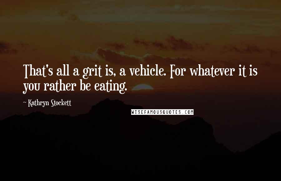 Kathryn Stockett quotes: That's all a grit is, a vehicle. For whatever it is you rather be eating.