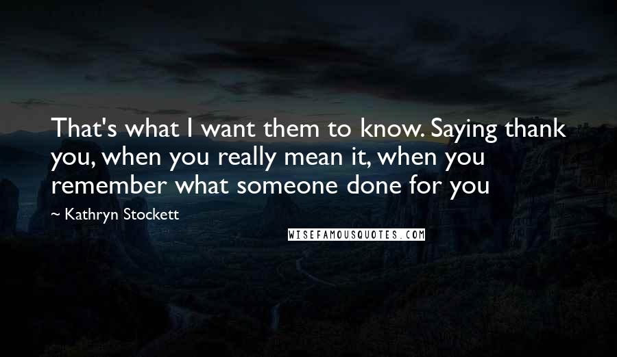 Kathryn Stockett quotes: That's what I want them to know. Saying thank you, when you really mean it, when you remember what someone done for you