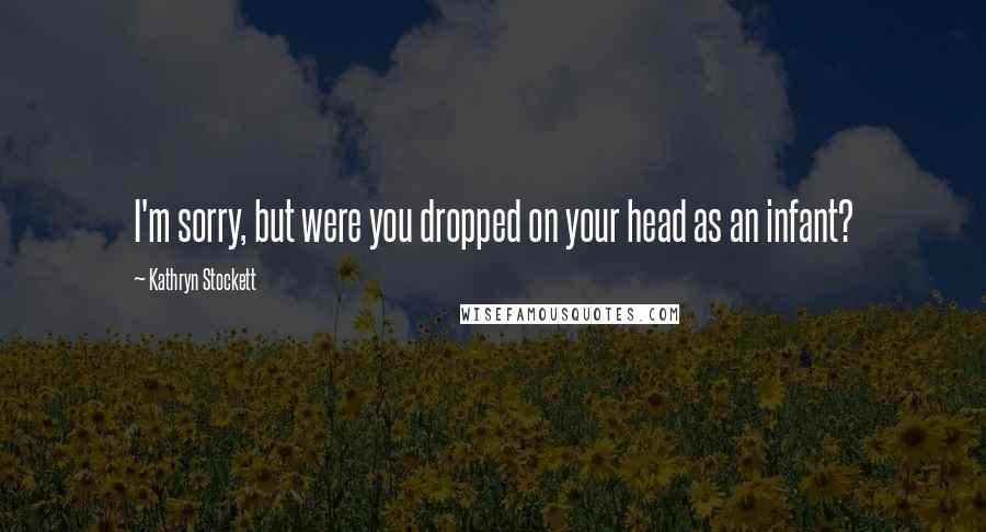 Kathryn Stockett quotes: I'm sorry, but were you dropped on your head as an infant?