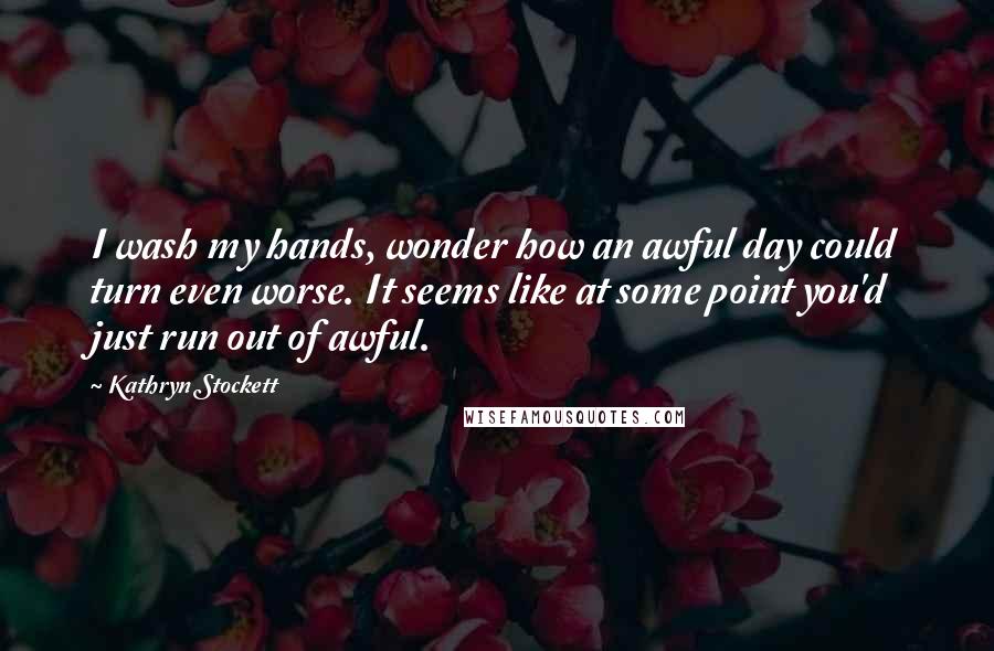 Kathryn Stockett quotes: I wash my hands, wonder how an awful day could turn even worse. It seems like at some point you'd just run out of awful.
