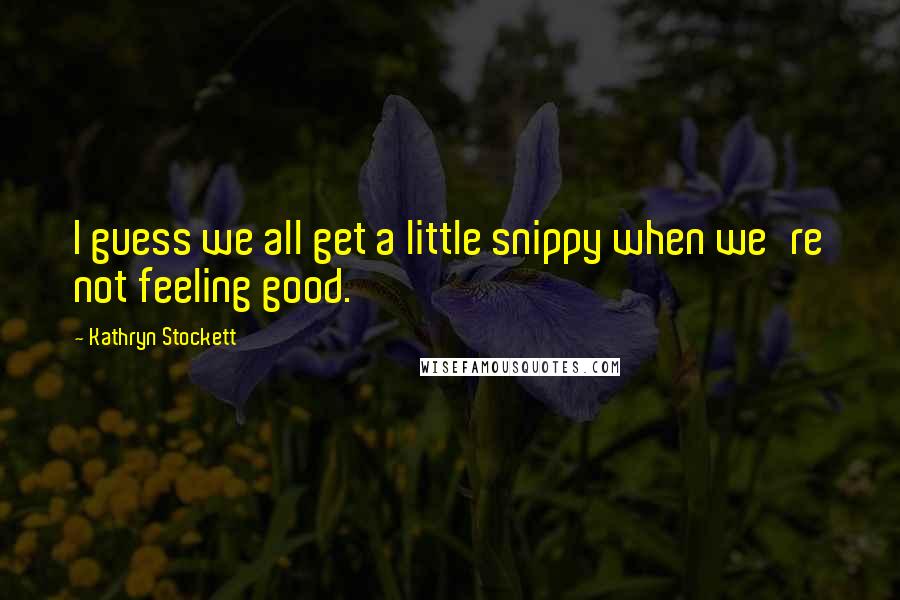 Kathryn Stockett quotes: I guess we all get a little snippy when we're not feeling good.