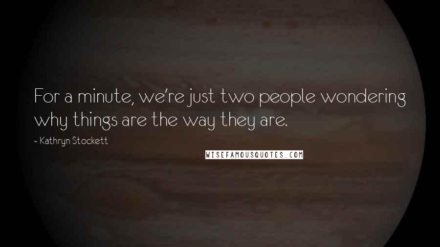 Kathryn Stockett quotes: For a minute, we're just two people wondering why things are the way they are.