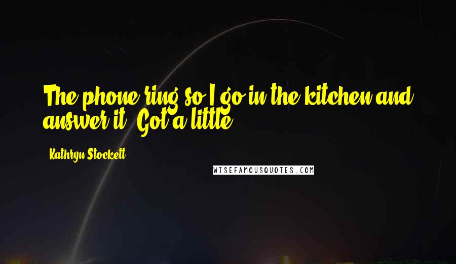 Kathryn Stockett quotes: The phone ring so I go in the kitchen and answer it. Got a little