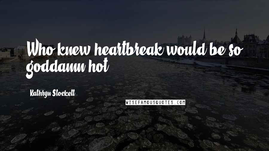 Kathryn Stockett quotes: Who knew heartbreak would be so goddamn hot.