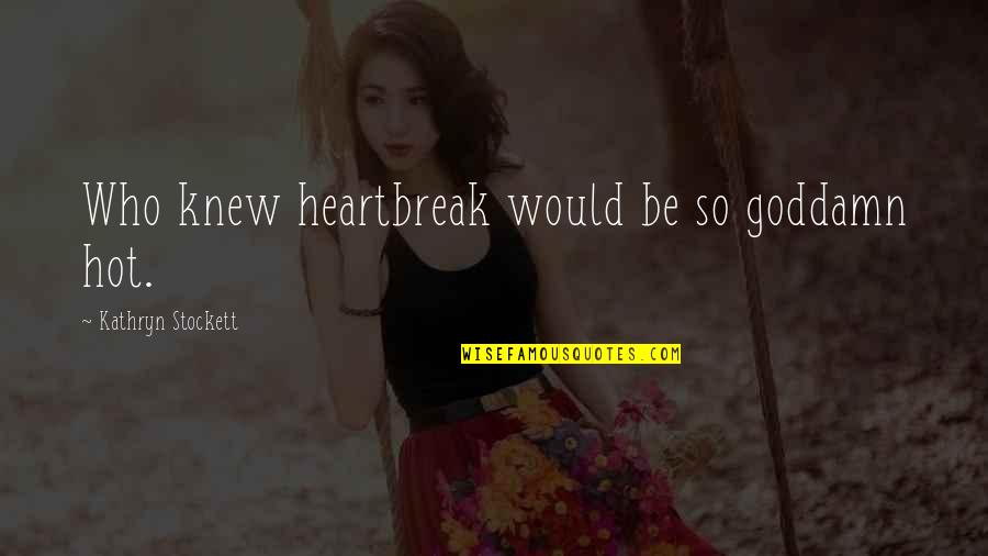 Kathryn Stockett Quotes By Kathryn Stockett: Who knew heartbreak would be so goddamn hot.