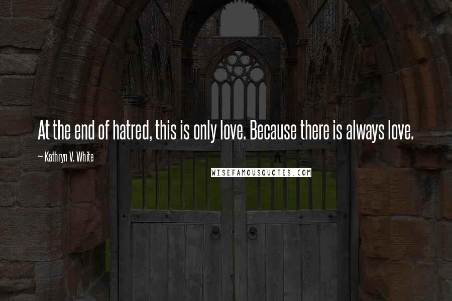 Kathryn V. White quotes: At the end of hatred, this is only love. Because there is always love.