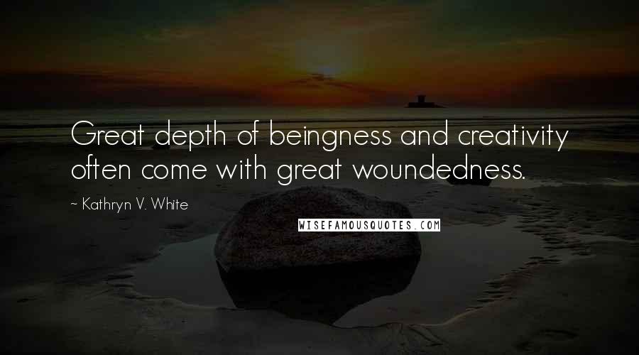 Kathryn V. White quotes: Great depth of beingness and creativity often come with great woundedness.