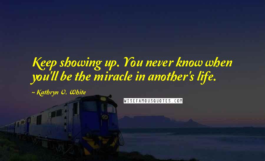Kathryn V. White quotes: Keep showing up. You never know when you'll be the miracle in another's life.