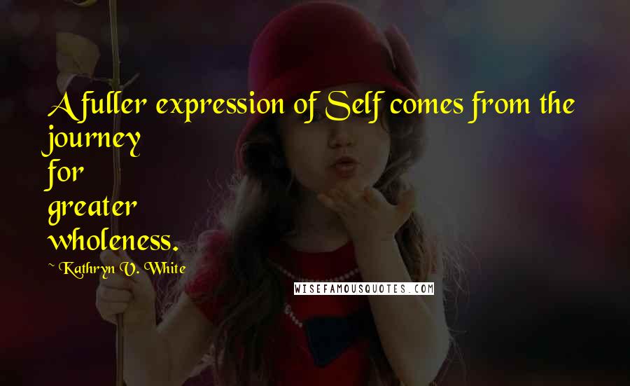 Kathryn V. White quotes: A fuller expression of Self comes from the journey for greater wholeness.