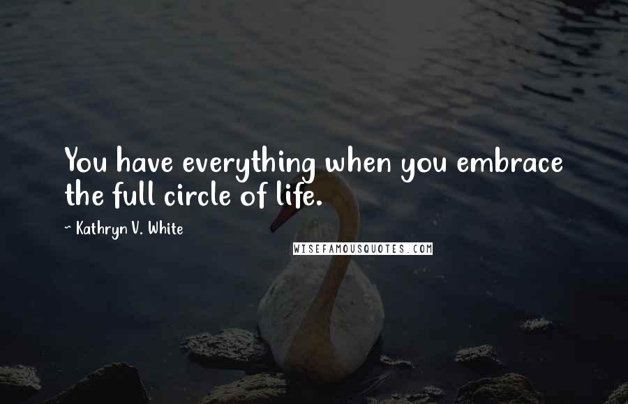 Kathryn V. White quotes: You have everything when you embrace the full circle of life.