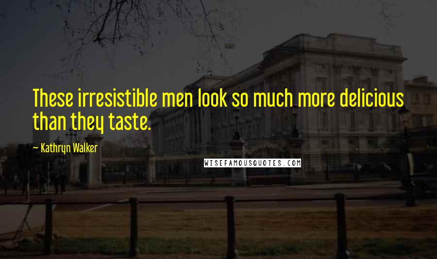 Kathryn Walker quotes: These irresistible men look so much more delicious than they taste.