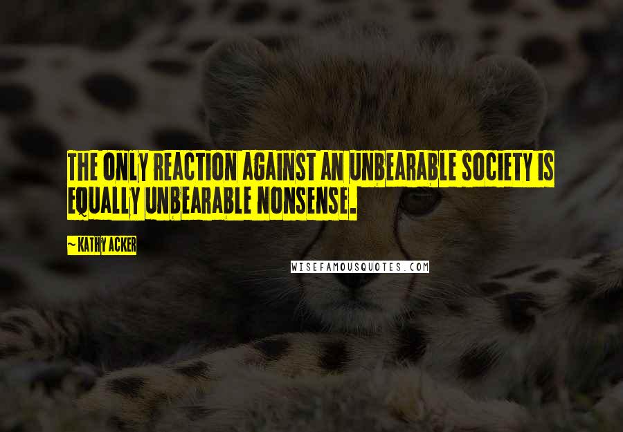 Kathy Acker quotes: The only reaction against an unbearable society is equally unbearable nonsense.