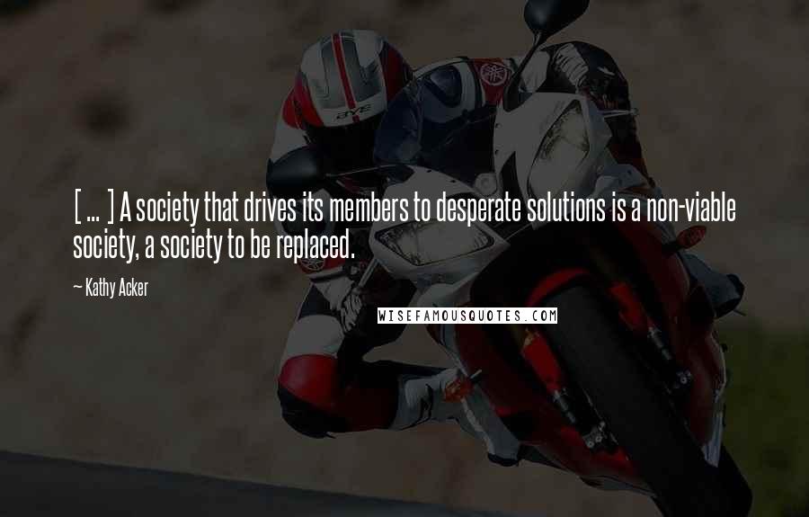 Kathy Acker quotes: [ ... ] A society that drives its members to desperate solutions is a non-viable society, a society to be replaced.