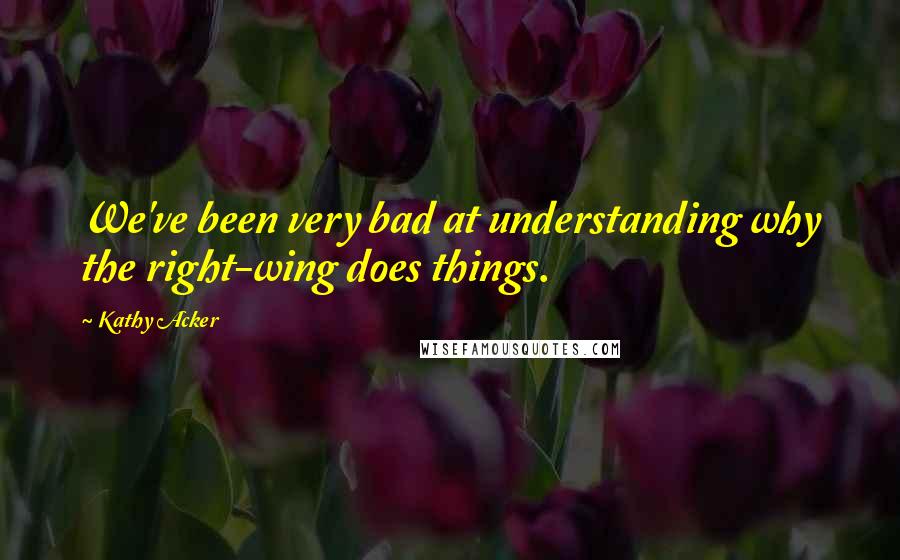 Kathy Acker quotes: We've been very bad at understanding why the right-wing does things.