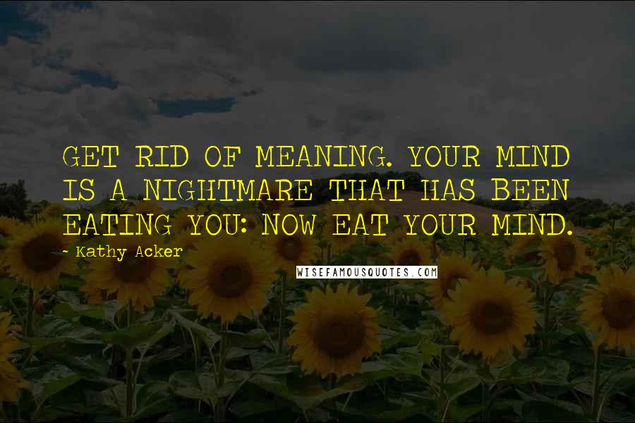 Kathy Acker quotes: GET RID OF MEANING. YOUR MIND IS A NIGHTMARE THAT HAS BEEN EATING YOU: NOW EAT YOUR MIND.