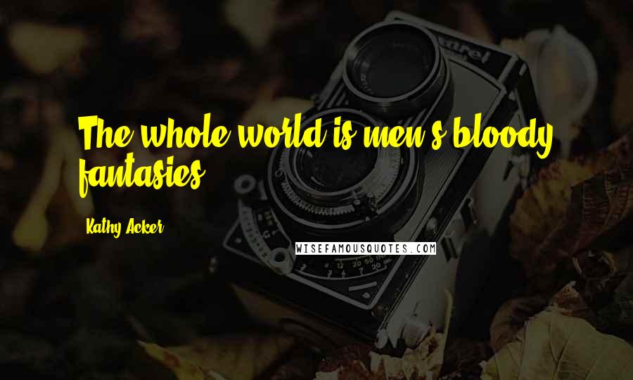 Kathy Acker quotes: The whole world is men's bloody fantasies.