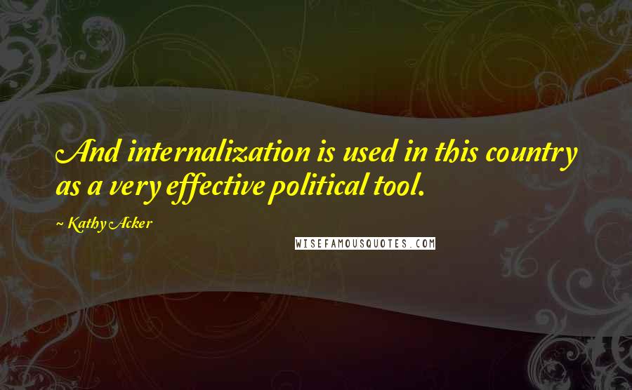 Kathy Acker quotes: And internalization is used in this country as a very effective political tool.