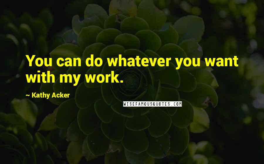 Kathy Acker quotes: You can do whatever you want with my work.