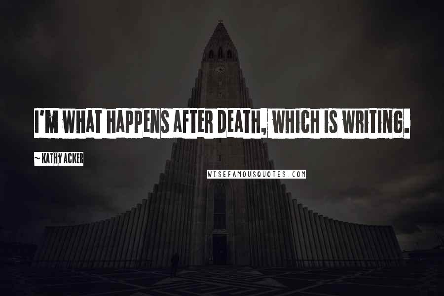 Kathy Acker quotes: I'm what happens after death, which is writing.