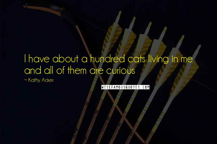 Kathy Acker quotes: I have about a hundred cats living in me and all of them are curious