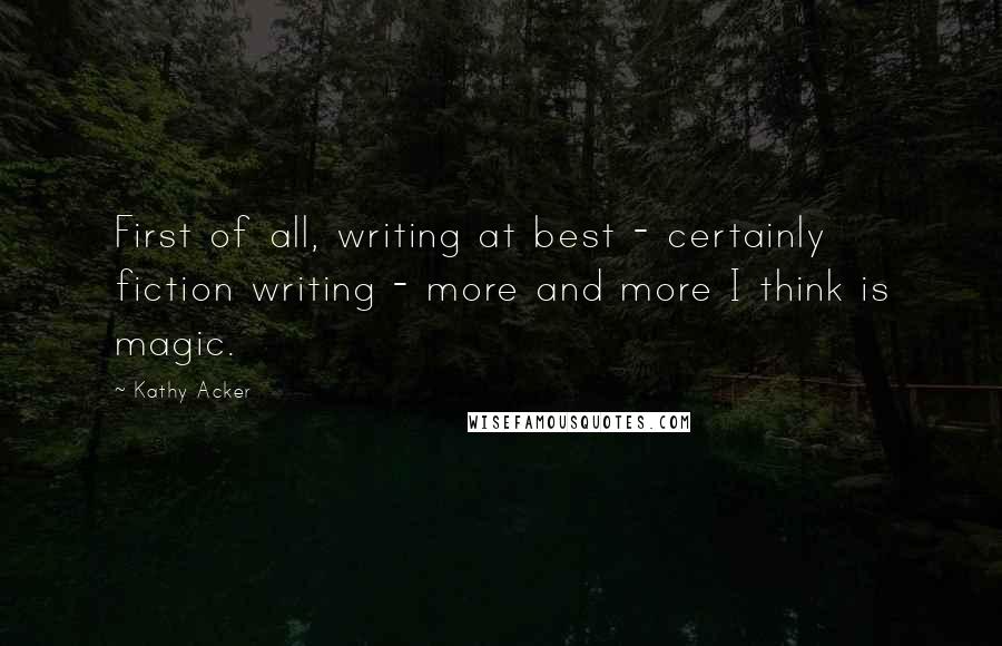 Kathy Acker quotes: First of all, writing at best - certainly fiction writing - more and more I think is magic.