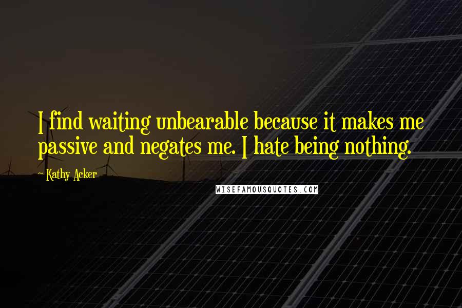 Kathy Acker quotes: I find waiting unbearable because it makes me passive and negates me. I hate being nothing.