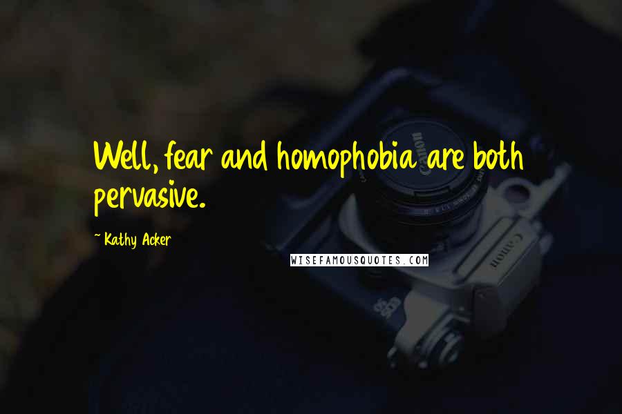 Kathy Acker quotes: Well, fear and homophobia are both pervasive.