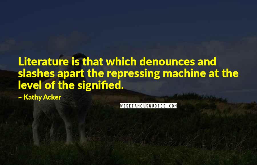 Kathy Acker quotes: Literature is that which denounces and slashes apart the repressing machine at the level of the signified. Kathy Acker quotes: Literature is that which denounces and slashes apart the repressing machine at the level of the signified.