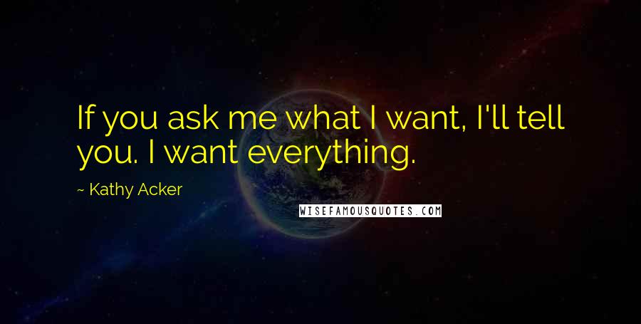 Kathy Acker quotes: If you ask me what I want, I'll tell you. I want everything.