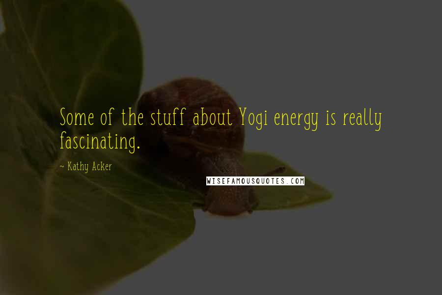 Kathy Acker quotes: Some of the stuff about Yogi energy is really fascinating.